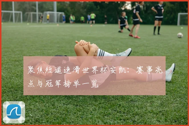 聚焦短道速滑世界杯安凯：赛事亮点与冠军榜单一览