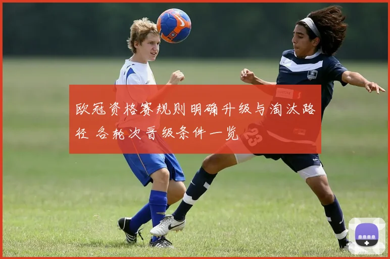 欧冠资格赛规则明确升级与淘汰路径 各轮次晋级条件一览