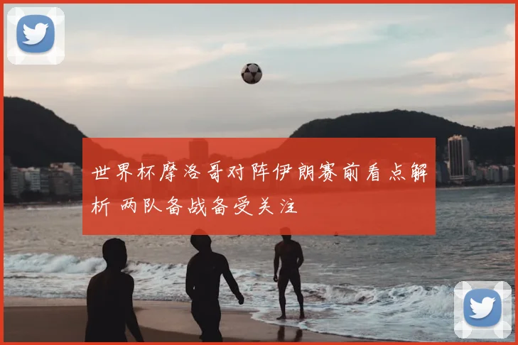 世界杯摩洛哥对阵伊朗赛前看点解析 两队备战备受关注