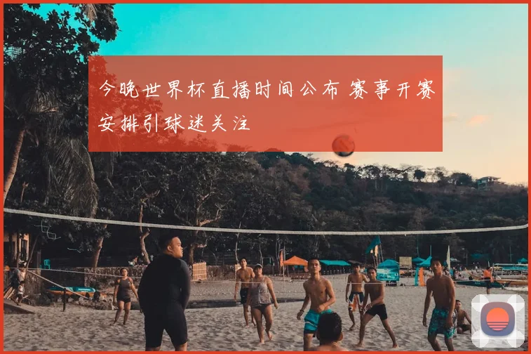 今晚世界杯直播时间公布 赛事开赛安排引球迷关注