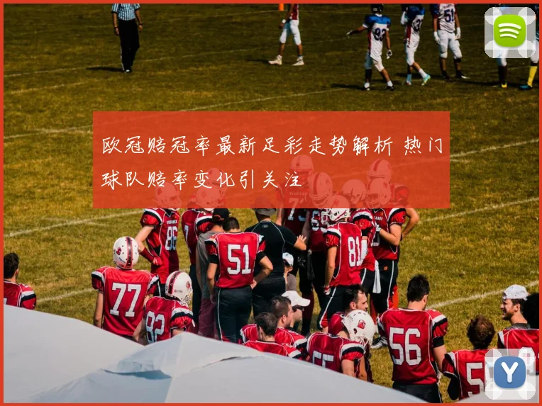 欧冠赔冠率最新足彩走势解析 热门球队赔率变化引关注