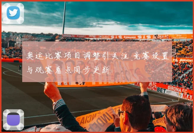 奥运比赛项目调整引关注 竞赛设置与观赛看点同步更新