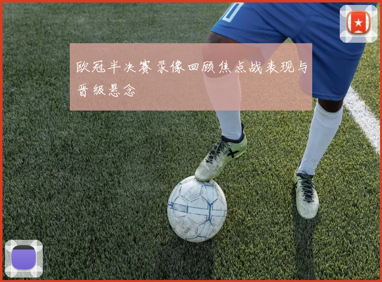 欧冠半决赛录像回顾焦点战表现与晋级悬念