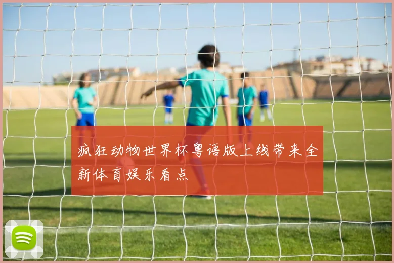 疯狂动物世界杯粤语版上线带来全新体育娱乐看点