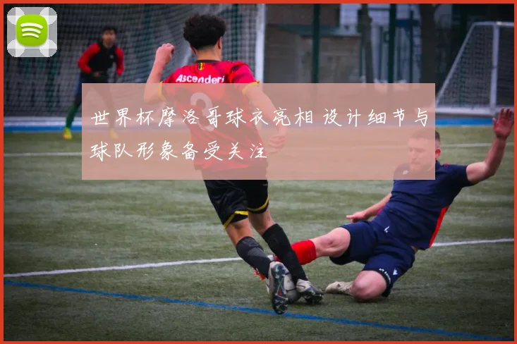 世界杯摩洛哥球衣亮相 设计细节与球队形象备受关注