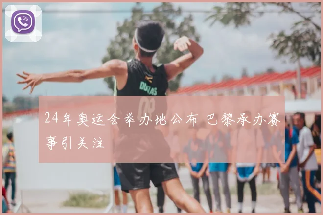 24年奥运会举办地公布 巴黎承办赛事引关注