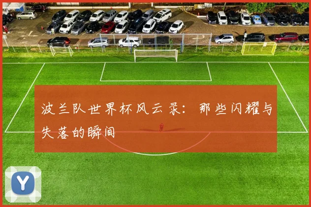 波兰队世界杯风云录：那些闪耀与失落的瞬间