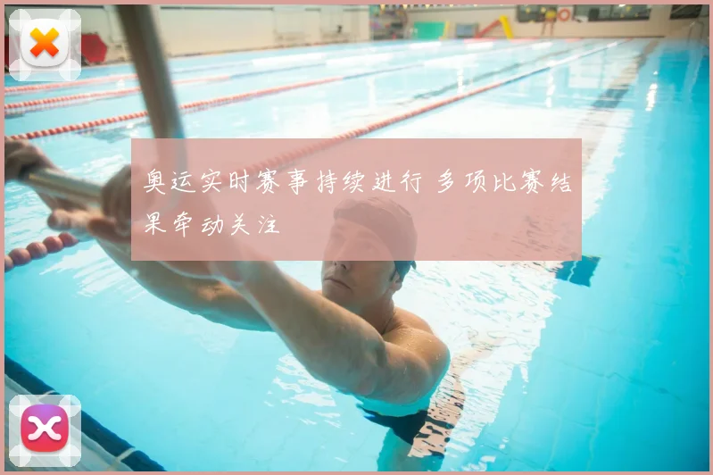 奥运实时赛事持续进行 多项比赛结果牵动关注