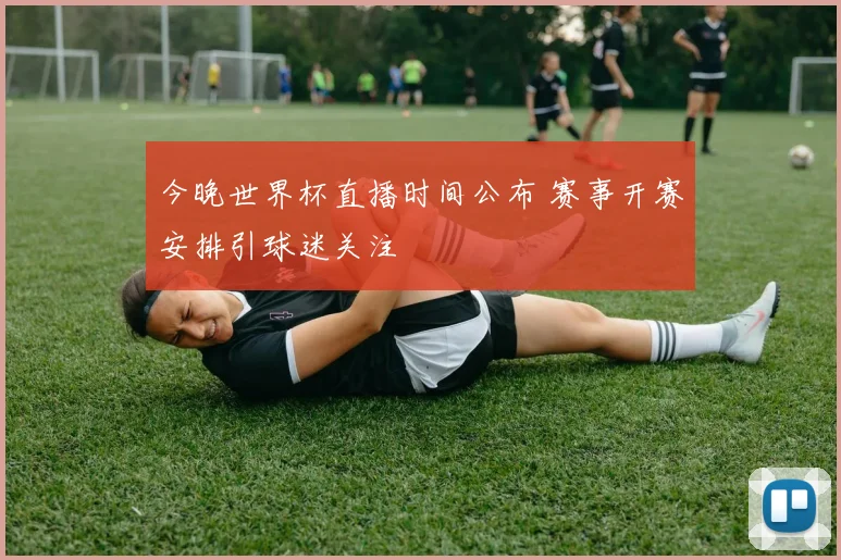 今晚世界杯直播时间公布 赛事开赛安排引球迷关注