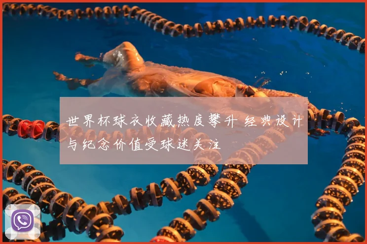 世界杯球衣收藏热度攀升 经典设计与纪念价值受球迷关注