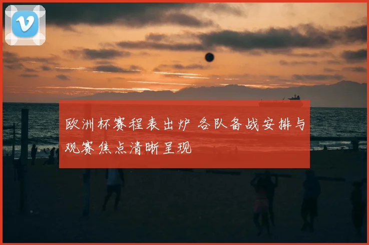 欧洲杯赛程表出炉 各队备战安排与观赛焦点清晰呈现