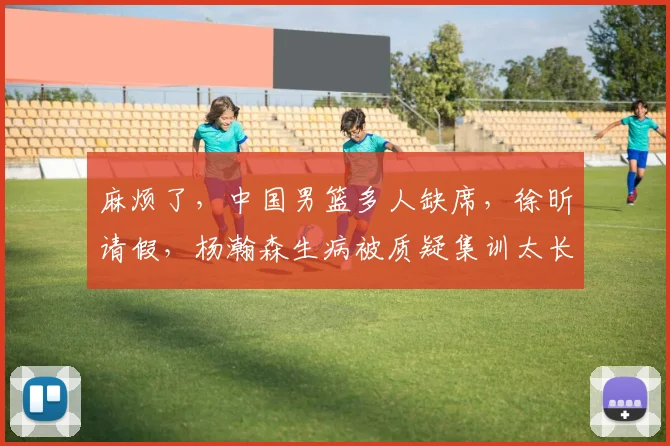 麻烦了,中国男篮多人缺席,徐昕请假,杨瀚森生病被质疑集训太长