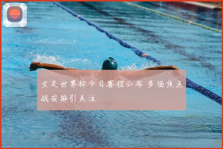 女足世界杯今日赛程公布 多场焦点战安排引关注