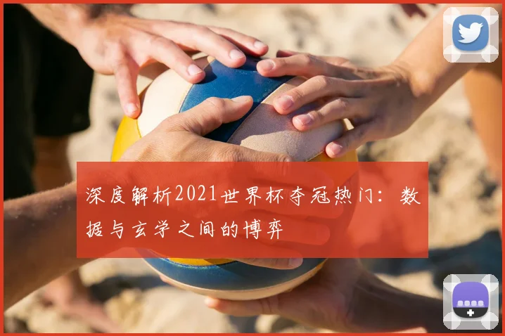 深度解析2021世界杯夺冠热门:数据与玄学之间的博弈