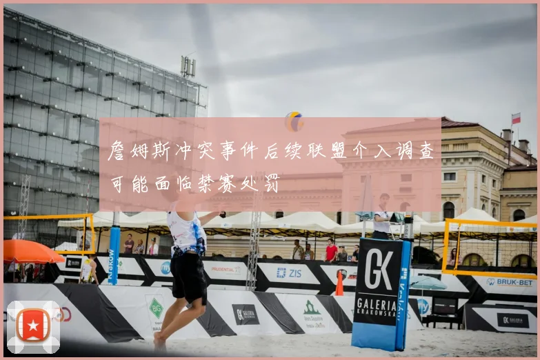 詹姆斯冲突事件后续联盟介入调查可能面临禁赛处罚