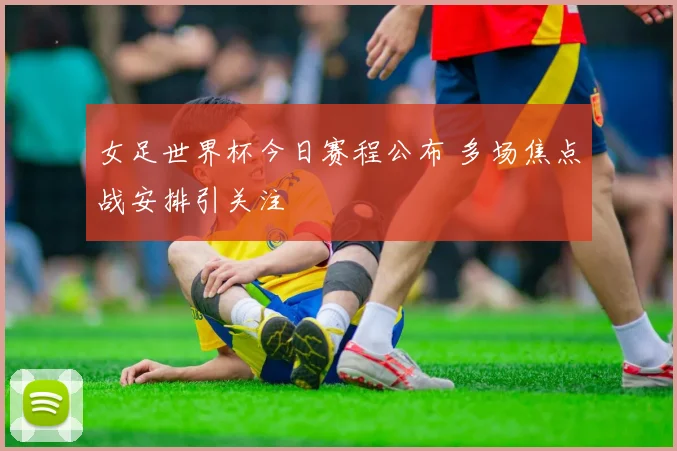女足世界杯今日赛程公布 多场焦点战安排引关注