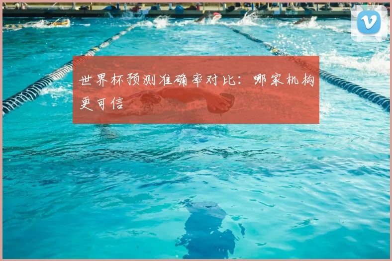 世界杯预测准确率对比:哪家机构更可信