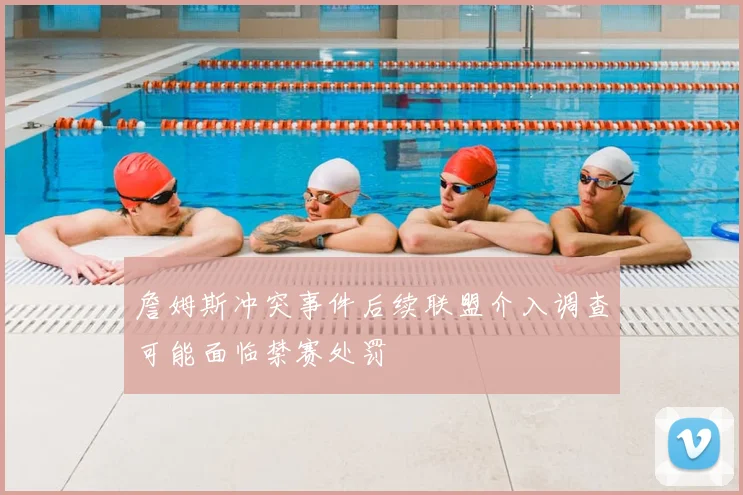詹姆斯冲突事件后续联盟介入调查可能面临禁赛处罚