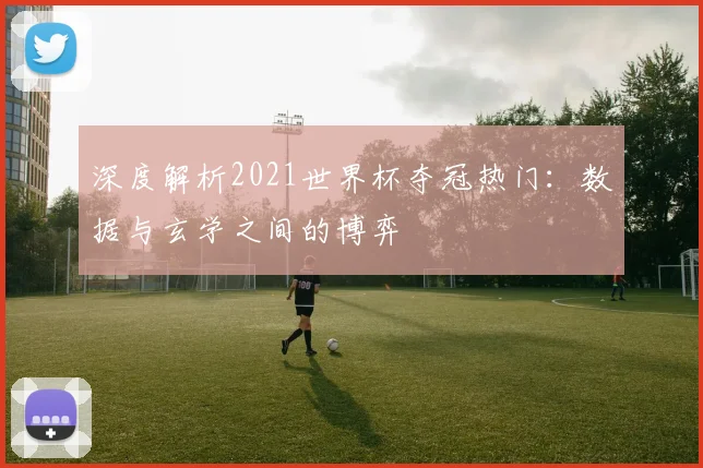 深度解析2021世界杯夺冠热门:数据与玄学之间的博弈