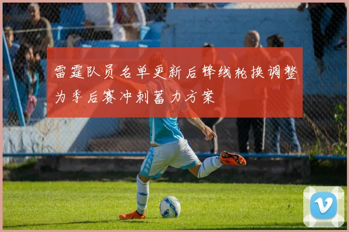 雷霆队员名单更新后锋线轮换调整为季后赛冲刺蓄力方案
