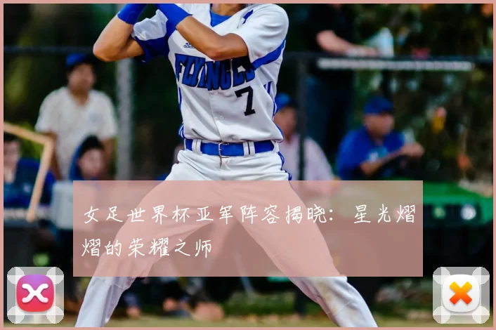 女足世界杯亚军阵容揭晓:星光熠熠的荣耀之师