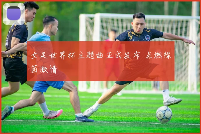 女足世界杯主题曲正式发布 点燃绿茵激情