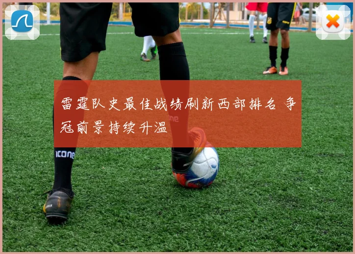 雷霆队史最佳战绩刷新西部排名 争冠前景持续升温