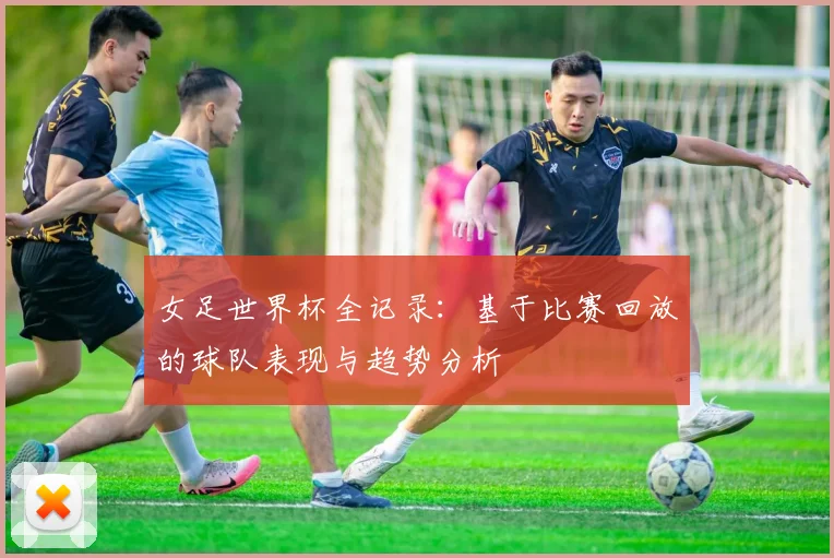 女足世界杯全记录:基于比赛回放的球队表现与趋势分析