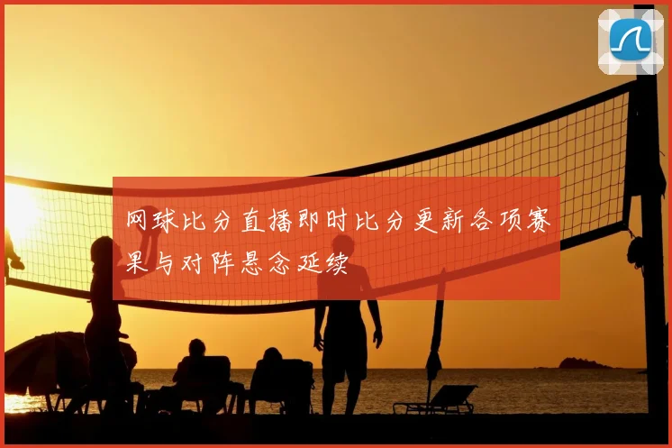 网球比分直播即时比分更新各项赛果与对阵悬念延续