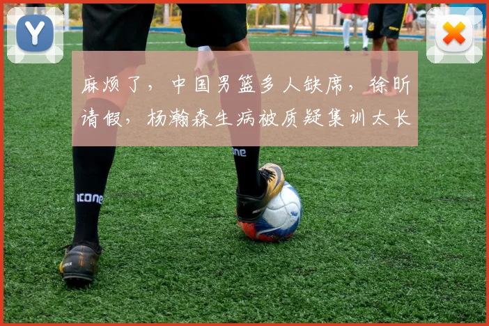 麻烦了,中国男篮多人缺席,徐昕请假,杨瀚森生病被质疑集训太长