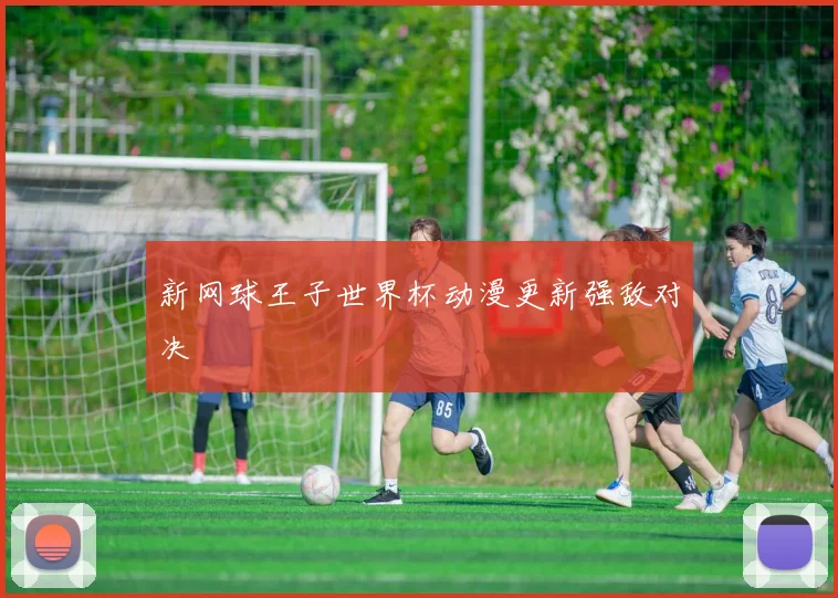新网球王子世界杯动漫更新强敌对决