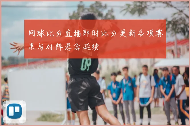 网球比分直播即时比分更新各项赛果与对阵悬念延续