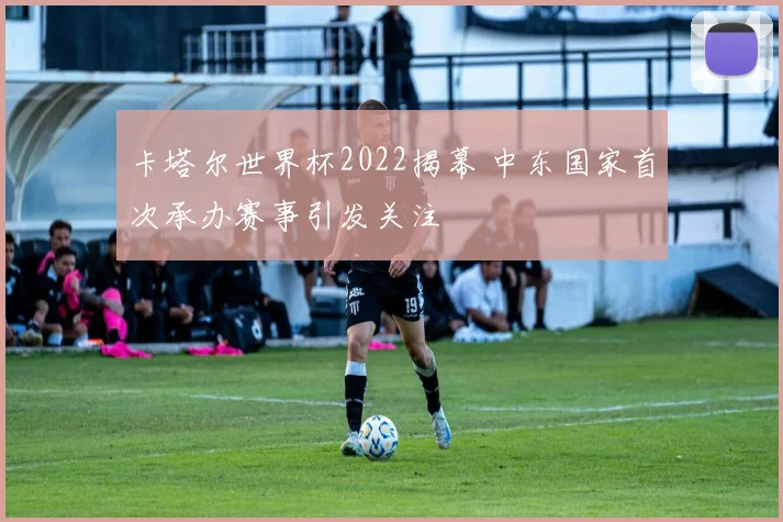 卡塔尔世界杯2022揭幕 中东国家首次承办赛事引发关注