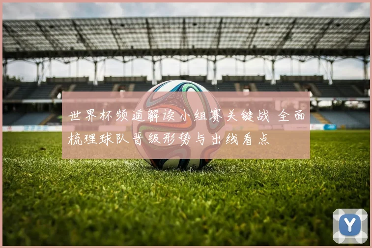 世界杯频道解读小组赛关键战 全面梳理球队晋级形势与出线看点