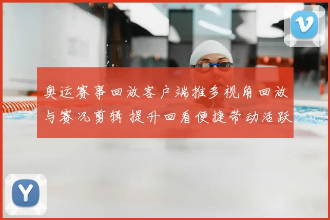 奥运赛事回放客户端推多视角回放与赛况剪辑 提升回看便捷带动活跃