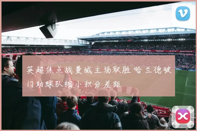 英超焦点战曼城主场取胜 哈兰德破门助球队缩小积分差距