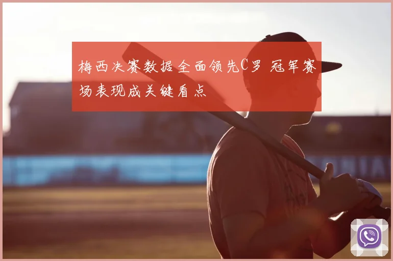 梅西决赛数据全面领先C罗 冠军赛场表现成关键看点