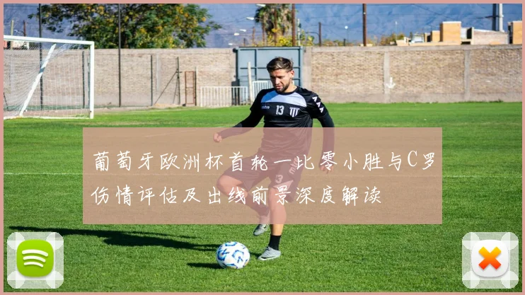 葡萄牙欧洲杯首轮一比零小胜与C罗伤情评估及出线前景深度解读
