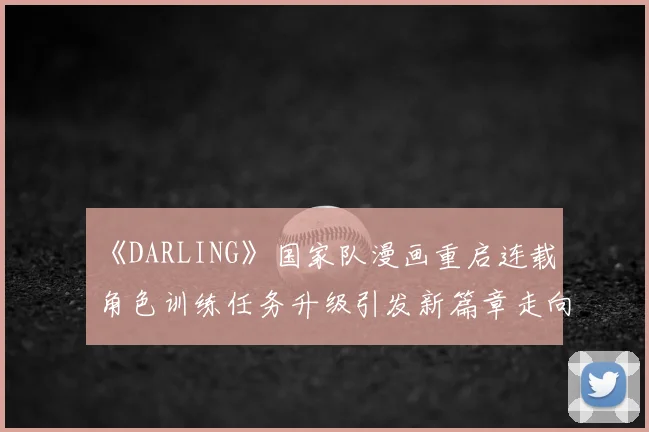 《DARLING》国家队漫画重启连载 角色训练任务升级引发新篇章走向