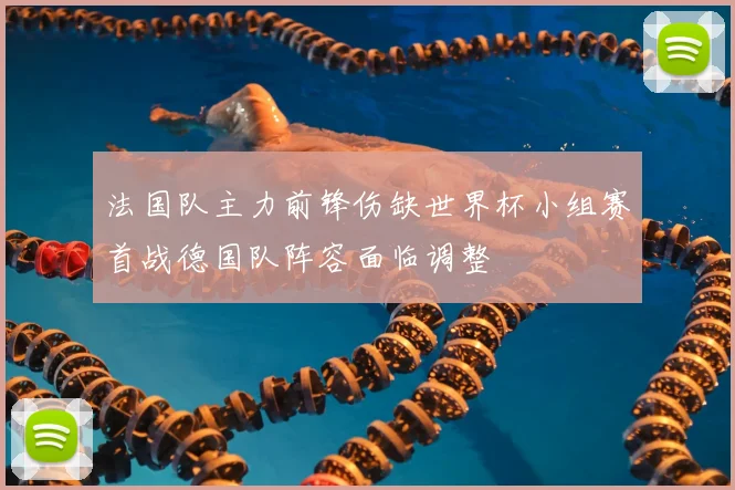 法国队主力前锋伤缺世界杯小组赛首战德国队阵容面临调整