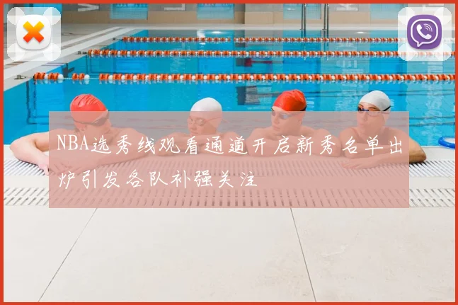 NBA选秀线观看通道开启新秀名单出炉引发各队补强关注