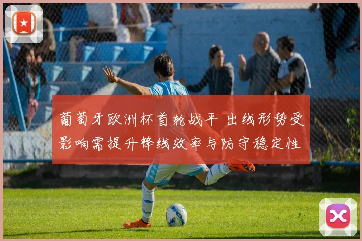 葡萄牙欧洲杯首轮战平 出线形势受影响需提升锋线效率与防守稳定性