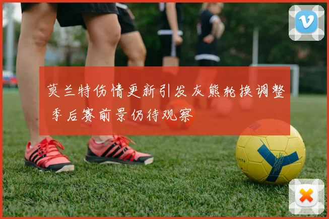莫兰特伤情更新引发灰熊轮换调整 季后赛前景仍待观察
