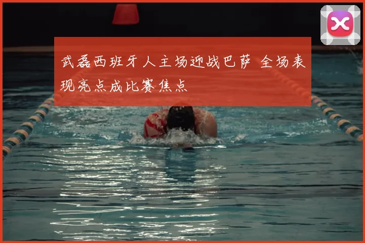 武磊西班牙人主场迎战巴萨 全场表现亮点成比赛焦点