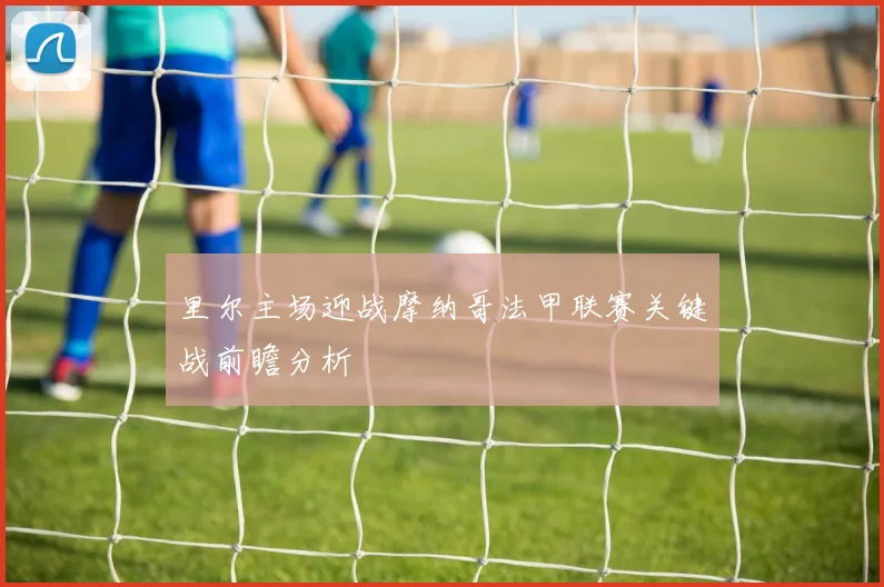 里尔主场迎战摩纳哥法甲联赛关键战前瞻分析