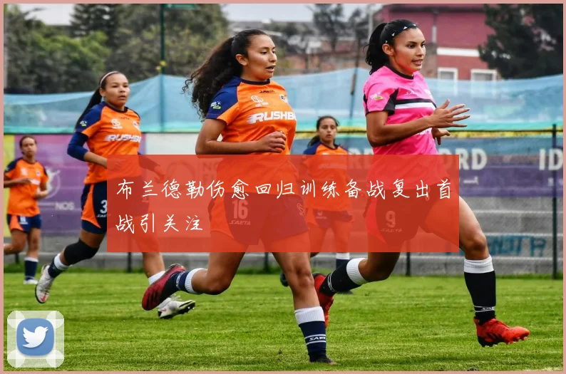 布兰德勒伤愈回归训练备战复出首战引关注