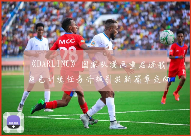 《DARLING》国家队漫画重启连载 角色训练任务升级引发新篇章走向