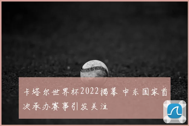 卡塔尔世界杯2022揭幕 中东国家首次承办赛事引发关注
