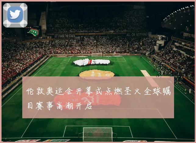 伦敦奥运会开幕式点燃圣火全球瞩目赛事高潮开启