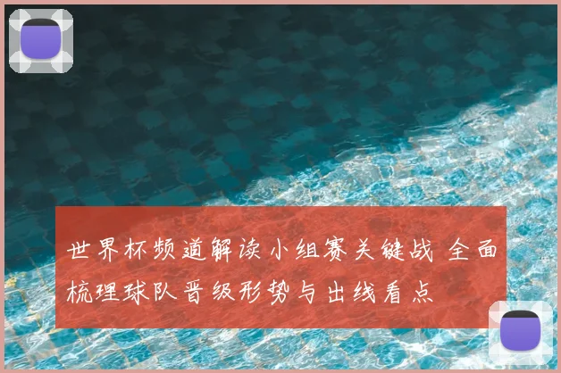 世界杯频道解读小组赛关键战 全面梳理球队晋级形势与出线看点